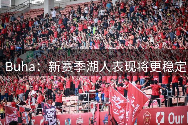 Buha：新赛季湖人表现将更稳定 有望稳居西部前四&下限不低